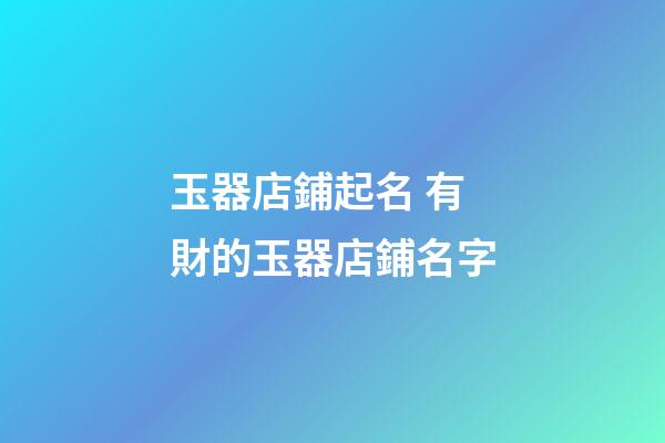 玉器店鋪起名 有財的玉器店鋪名字